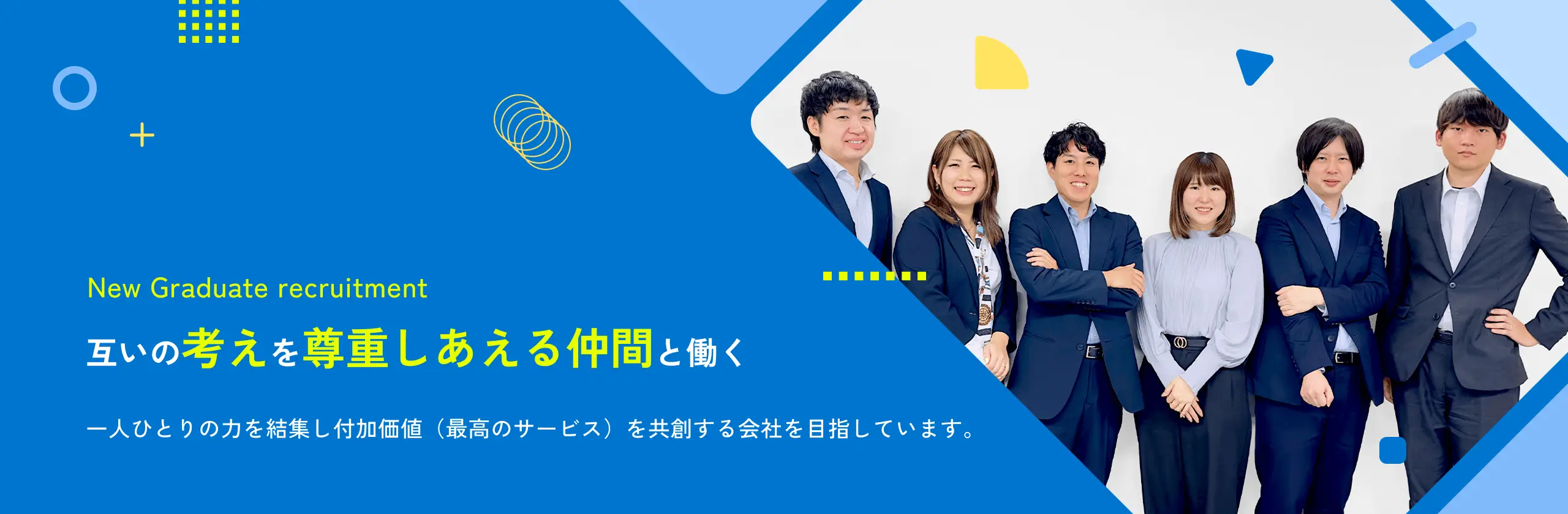 New Graduate recruitment 互いの考えを尊重しあえる仲間と働く一人ひとりの力を結集し付加価値（最高のサービス）を共創する会社を目指しています。