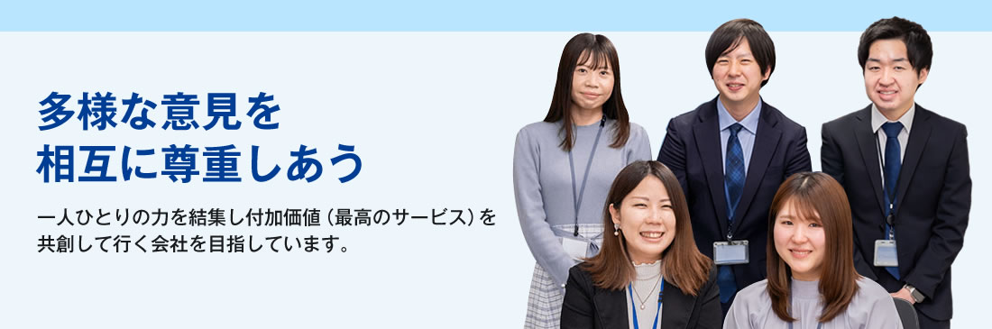 多様な意見を相互に尊重しあう 一人ひとりの力を結集し付加価値（最高のサービス）を共創して行く会社を目指しています。